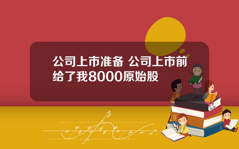 公司上市准备 公司上市前给了我8000原始股